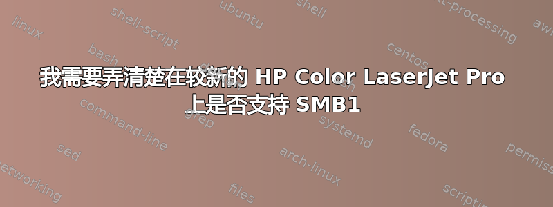 我需要弄清楚在较新的 HP Color LaserJet Pro 上是否支持 SMB1