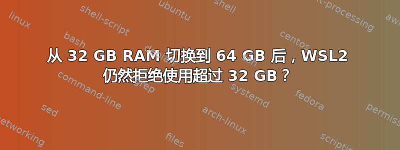 从 32 GB RAM 切换到 64 GB 后，WSL2 仍然拒绝使用超过 32 GB？