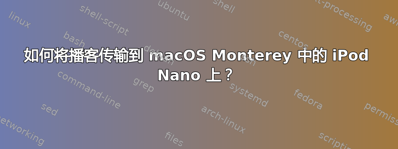 如何将播客传输到 macOS Monterey 中的 iPod Nano 上？