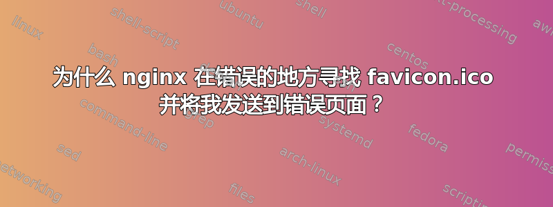 为什么 nginx 在错误的地方寻找 favicon.ico 并将我发送到错误页面？