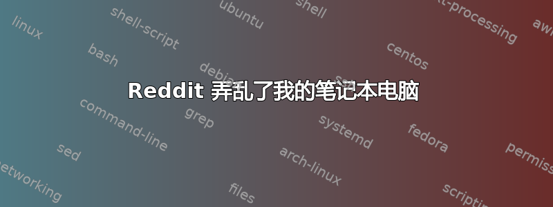 Reddit 弄乱了我的笔记本电脑