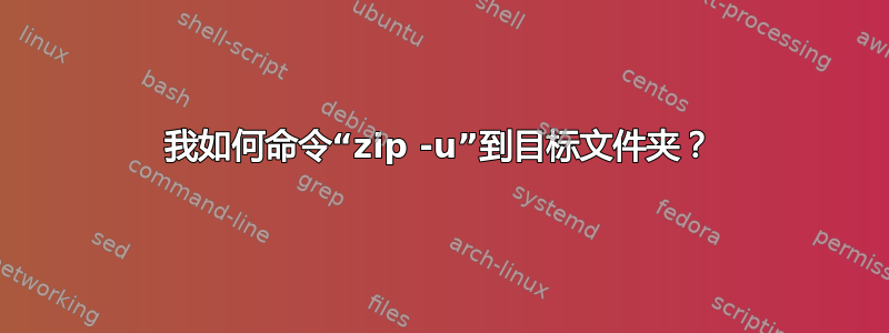 我如何命令“zip -u”到目标文件夹？