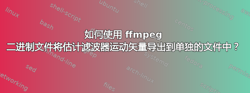 如何使用 ffmpeg 二进制文件将估计滤波器运动矢量导出到单独的文件中？