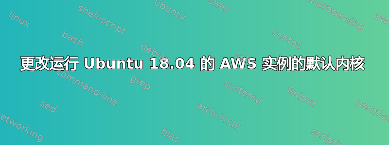 更改运行 Ubuntu 18.04 的 AWS 实例的默认内核