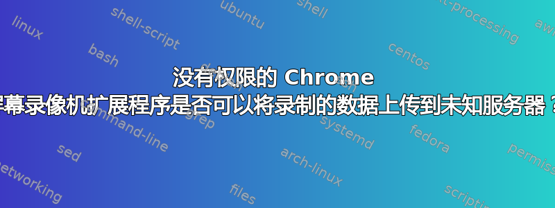 没有权限的 Chrome 屏幕录像机扩展程序是否可以将录制的数据上传到未知服务器？