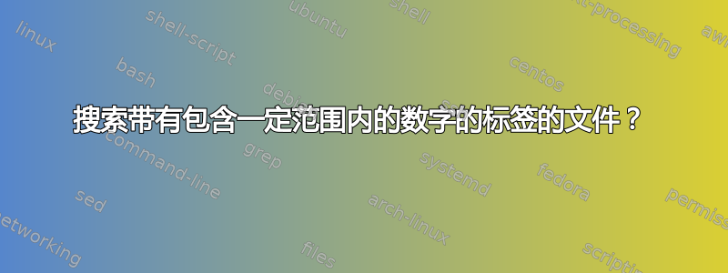 搜索带有包含一定范围内的数字的标签的文件？