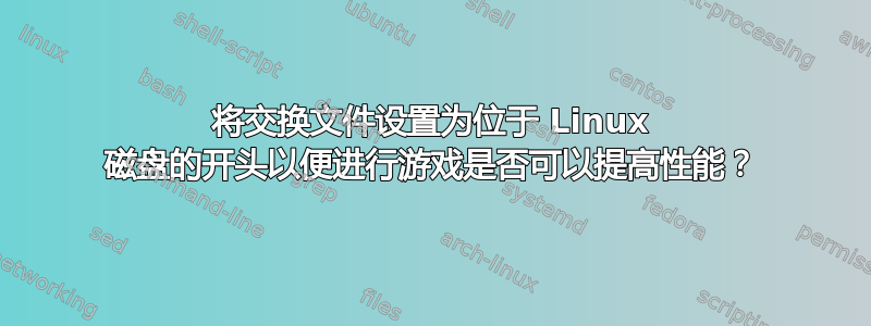 将交换文件设置为位于 Linux 磁盘的开头以便进行游戏是否可以提高性能？