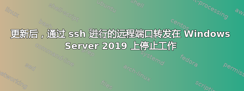 更新后，通过 ssh 进行的远程端口转发在 Windows Server 2019 上停止工作