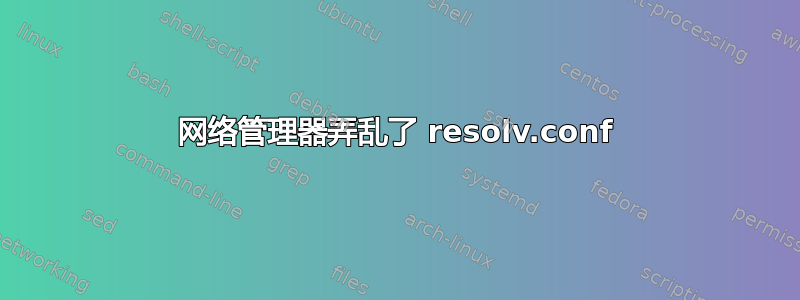 网络管理器弄乱了 resolv.conf