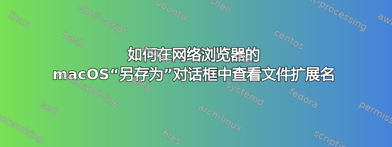 如何在网络浏览器的 macOS“另存为”对话框中查看文件扩展名