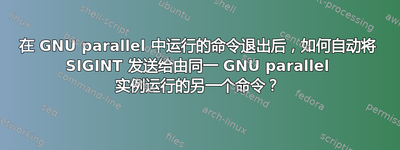 在 GNU parallel 中运行的命令退出后，如何自动将 SIGINT 发送给由同一 GNU parallel 实例运行的另一个命令？