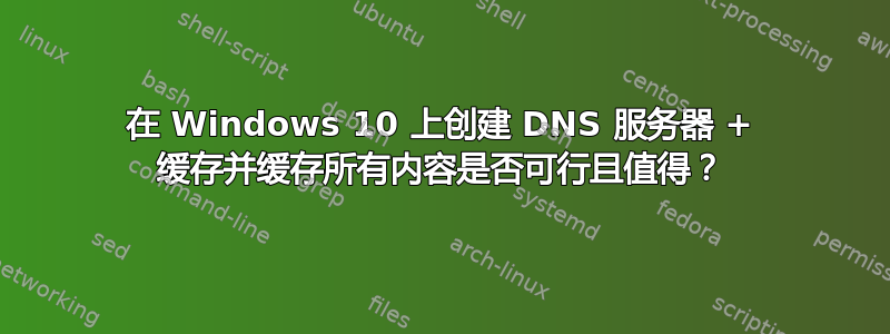 在 Windows 10 上创建 DNS 服务器 + 缓存并缓存所有内容是否可行且值得？