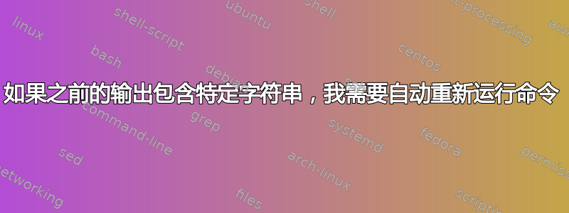 如果之前的输出包含特定字符串，我需要自动重新运行命令