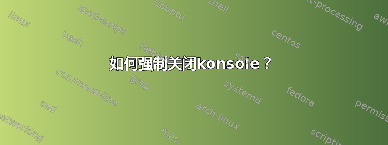 如何强制关闭konsole？