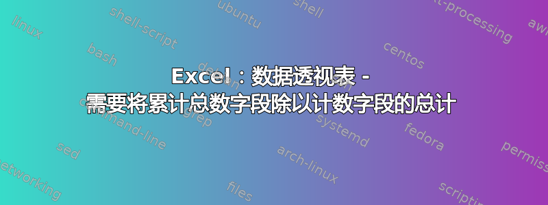 Excel：数据透视表 - 需要将累计总数字段除以计数字段的总计