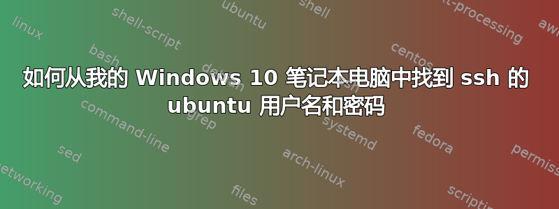 如何从我的 Windows 10 笔记本电脑中找到 ssh 的 ubuntu 用户名和密码