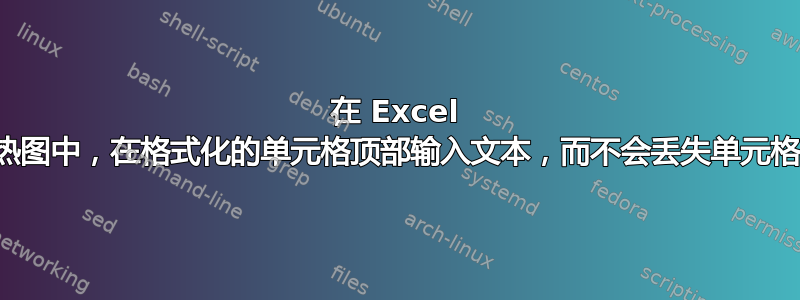 在 Excel 中创建的热图中，在格式化的单元格顶部输入文本，而不会丢失单元格中的颜色