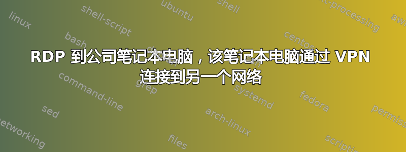 RDP 到公司笔记本电脑，该笔记本电脑通过 VPN 连接到另一个网络