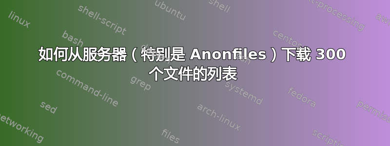 如何从服务器（特别是 Anonfiles）下载 300 个文件的列表