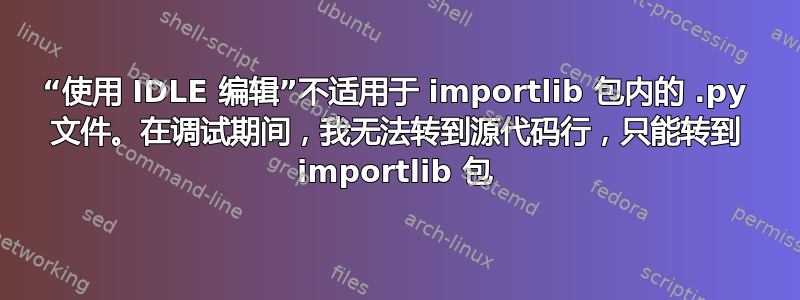 “使用 IDLE 编辑”不适用于 importlib 包内的 .py 文件。在调试期间，我无法转到源代码行，只能转到 importlib 包