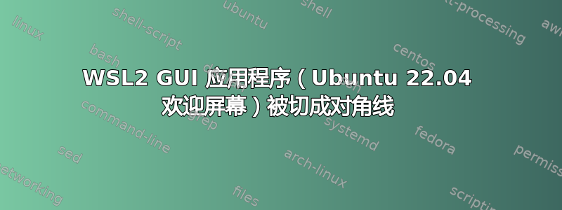 WSL2 GUI 应用程序（Ubuntu 22.04 欢迎屏幕）被切成对角线