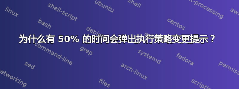 为什么有 50% 的时间会弹出执行策略变更提示？