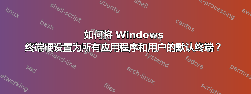 如何将 Windows 终端硬设置为所有应用程序和用户的默认终端？