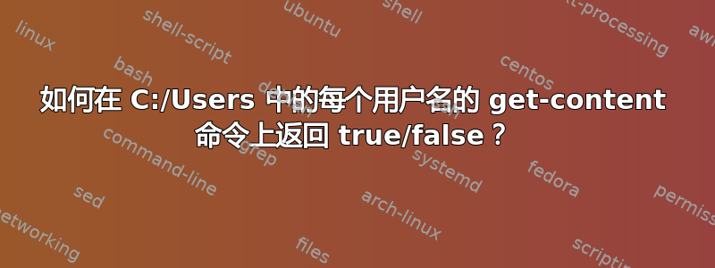 如何在 C:/Users 中的每个用户名的 get-content 命令上返回 true/false？