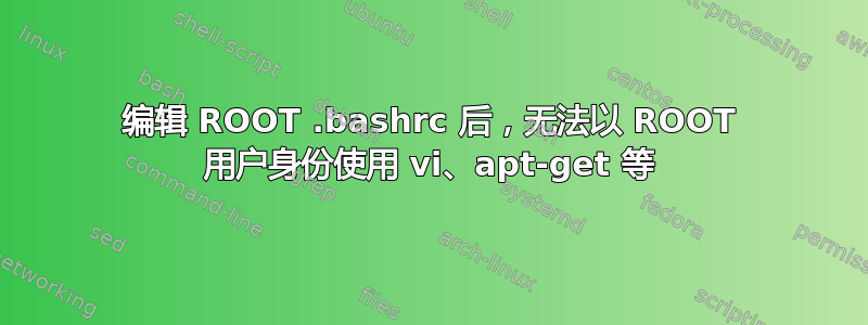 编辑 ROOT .bashrc 后，无法以 ROOT 用户身份使用 vi、apt-get 等