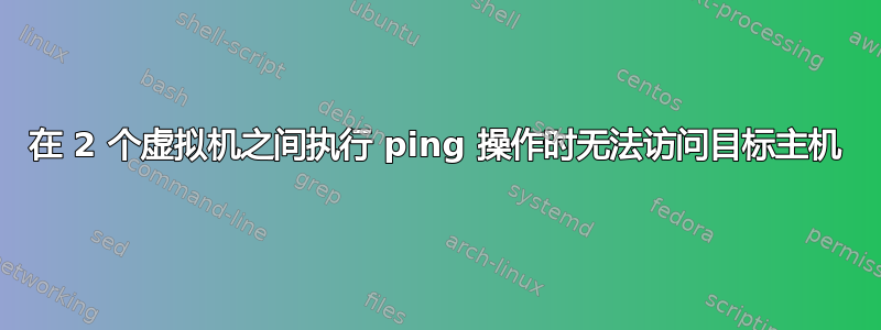 在 2 个虚拟机之间执行 ping 操作时无法访问目标主机