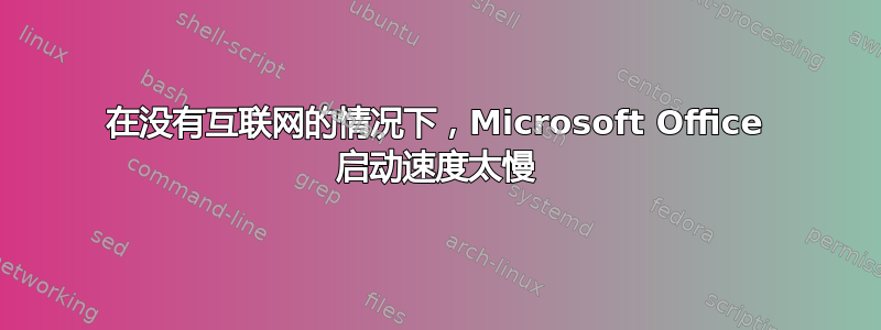 在没有互联网的情况下，Microsoft Office 启动速度太慢