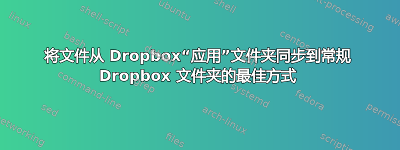 将文件从 Dropbox“应用”文件夹同步到常规 Dropbox 文件夹的最佳方式