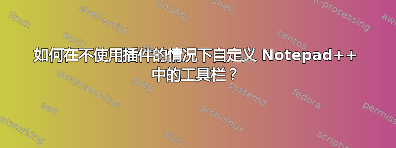 如何在不使用插件的情况下自定义 Notepad++ 中的工具栏？