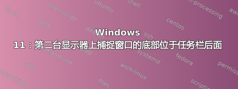 Windows 11：第二台显示器上捕捉窗口的底部位于任务栏后面