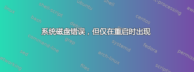 系统磁盘错误，但仅在重启时出现