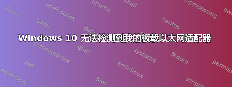 Windows 10 无法检测到我的板载以太网适配器