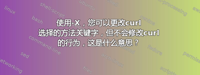 使用-X，您可以更改curl 选择的方法关键字，但不会修改curl 的行为，这是什么意思？