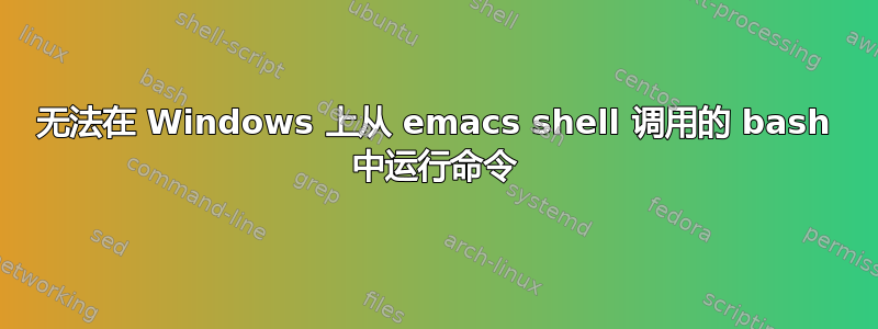 无法在 Windows 上从 emacs shell 调用的 bash 中运行命令