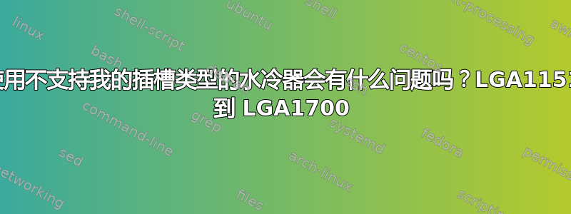 使用不支持我的插槽类型的水冷器会有什么问题吗？LGA1151 到 LGA1700