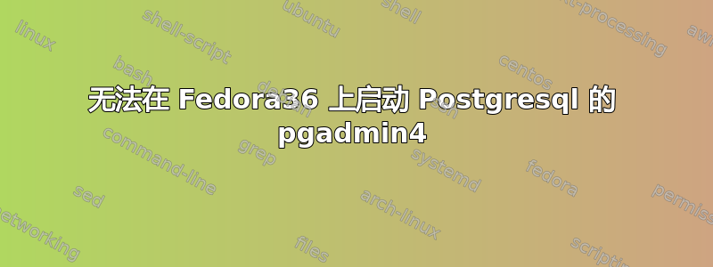 无法在 Fedora36 上启动 Postgresql 的 pgadmin4