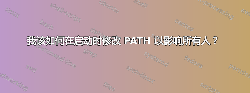 我该如何在启动时修改 PATH 以影响所有人？