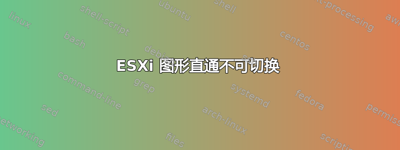 ESXi 图形直通不可切换