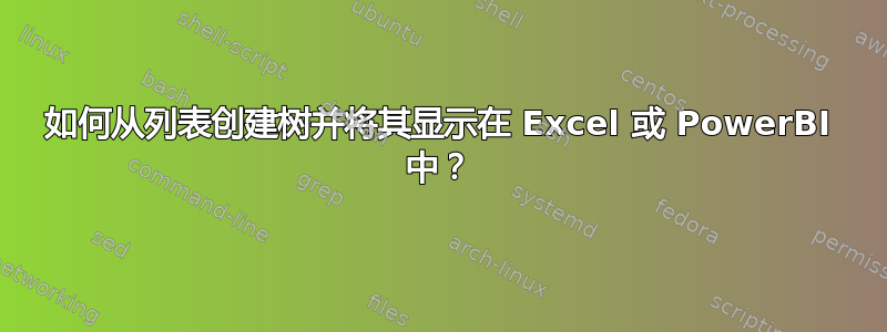 如何从列表创建树并将其显示在 Excel 或 PowerBI 中？