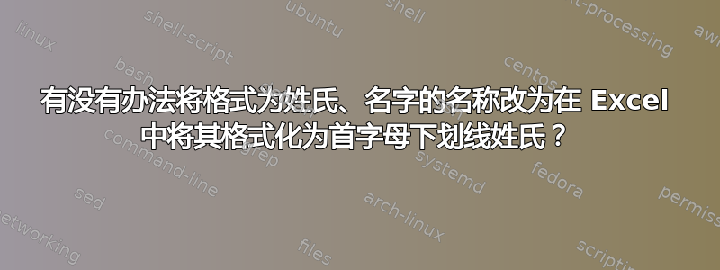 有没有办法将格式为姓氏、名字的名称改为在 Excel 中将其格式化为首字母下划线姓氏？