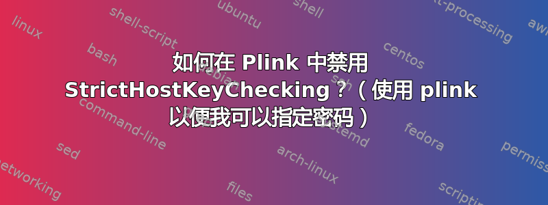 如何在 Plink 中禁用 StrictHostKeyChecking？（使用 plink 以便我可以指定密码）