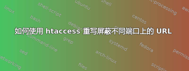 如何使用 htaccess 重写屏蔽不同端口上的 URL