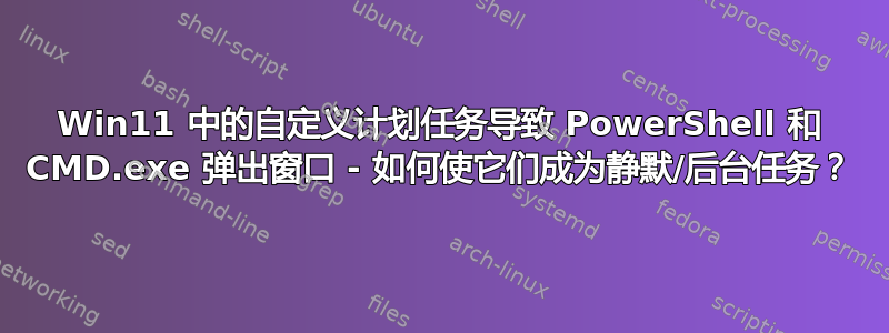 Win11 中的自定义计划任务导致 PowerShell 和 CMD.exe 弹出窗口 - 如何使它们成为静默/后台任务？