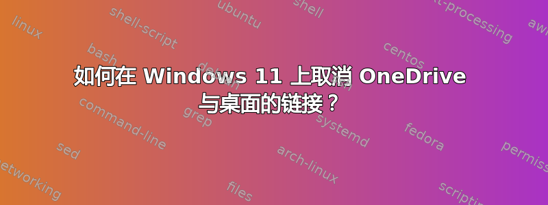 如何在 Windows 11 上取消 OneDrive 与桌面的链接？