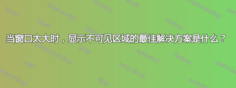 当窗口太大时，显示不可见区域的最佳解决方案是什么？