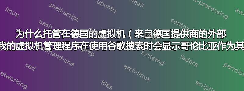 为什么托管在德国的虚拟机（来自德国提供商的外部 IP）和我的虚拟机管理程序在使用谷歌搜索时会显示哥伦比亚作为其位置？